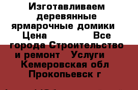 Изготавливаем деревянные ярмарочные домики › Цена ­ 125 000 - Все города Строительство и ремонт » Услуги   . Кемеровская обл.,Прокопьевск г.